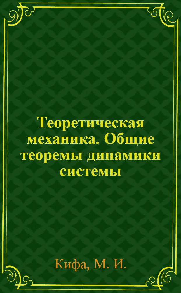 Теоретическая механика. Общие теоремы динамики системы : учебное пособие для студентов специальностей 150405.65, 190207.65, 171100, 102000, 240801.65, 170500, 250401.65, 260100, 250403.65, 260200, 260601.65, 170600, 280101.65, 330100, 280402.65, 320800 всех форм обучения