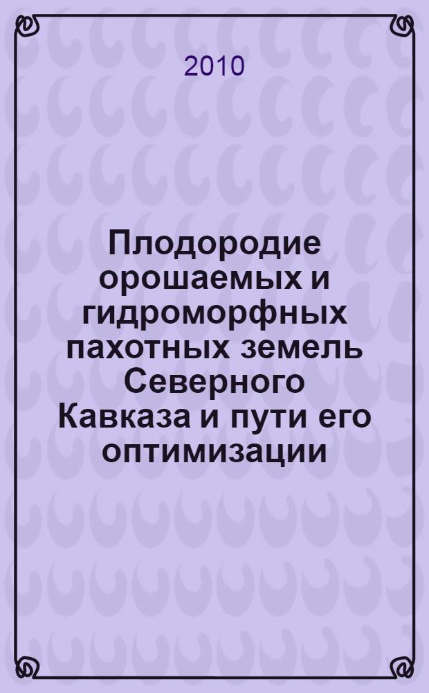 Плодородие орошаемых и гидроморфных пахотных земель Северного Кавказа и пути его оптимизации : учебное пособие для студентов высших учебных заведений по агрономическим специальностям