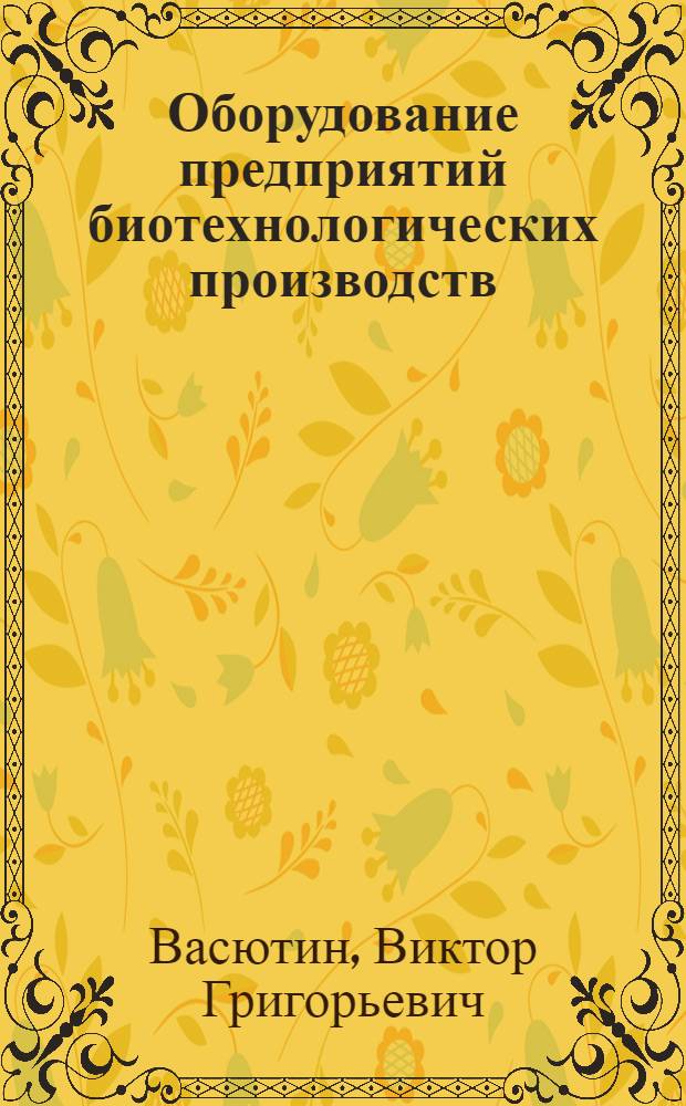 Оборудование предприятий биотехнологических производств : учебное пособие для студентов специальностей 240406, 240401, 240901, 260601 и 050501 очной, очной сокращенной, заочной и заочной сокращенной форм обучения