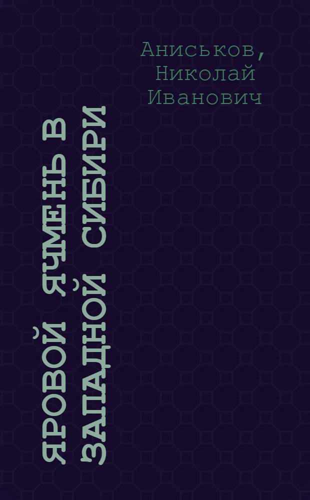 Яровой ячмень в Западной Сибири : (селекция, семеноводство, сорта) : монография
