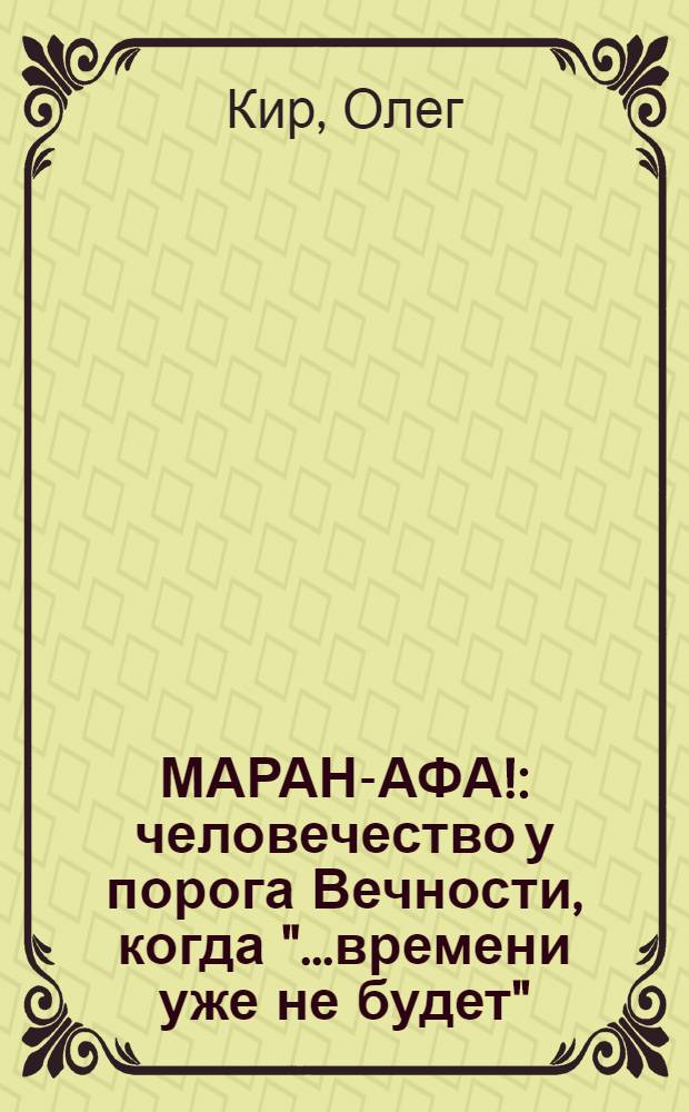 МАРАН-АФА! : человечество у порога Вечности, когда "...времени уже не будет" : пророческое Послание Последнему Поколению