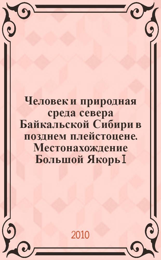 Человек и природная среда севера Байкальской Сибири в позднем плейстоцене. Местонахождение Большой Якорь I = Human and environment in the North of Baikalian Siberia in Late Pleistocene. Archaeological site Bol'shoi Yakor'I
