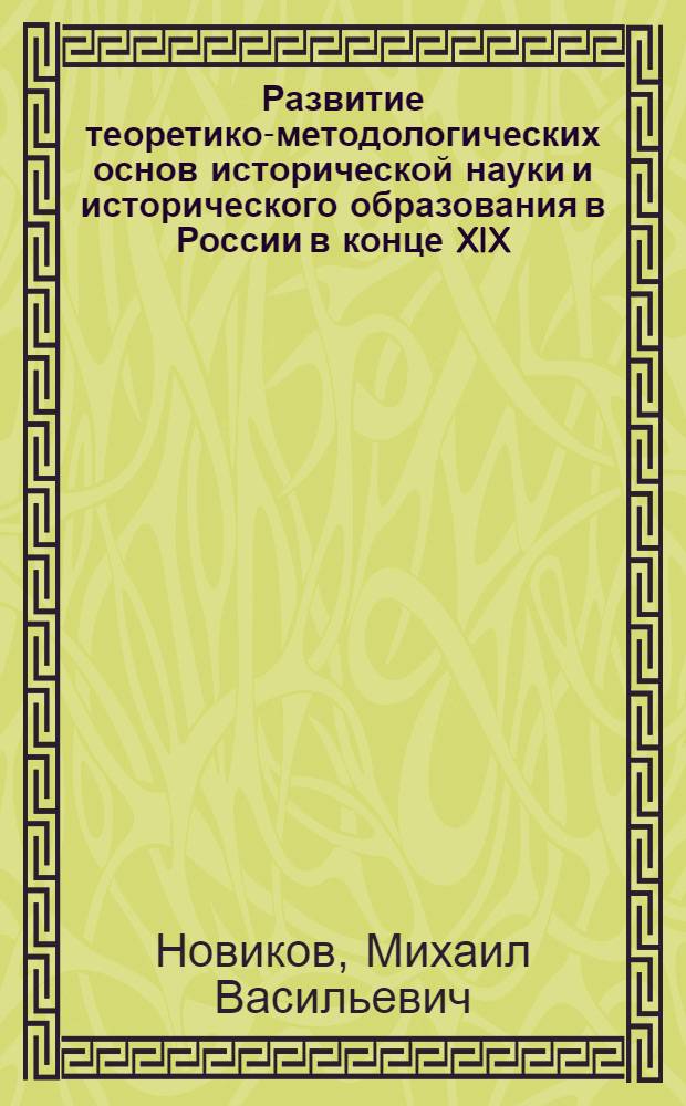 Развитие теоретико-методологических основ исторической науки и исторического образования в России в конце XIX - начале XX веков : коллективная монография