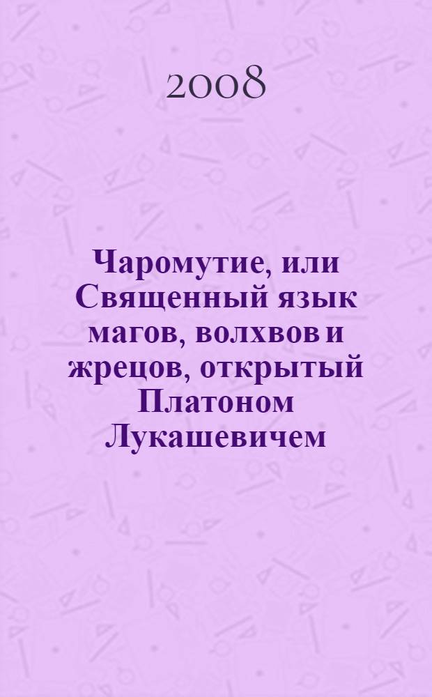 Чаромутие, или Священный язык магов, волхвов и жрецов, открытый Платоном Лукашевичем, с прибавлением обращенных им же в прямую истоть чаромути и чарной истоти языков русского и других славянских и части латинского