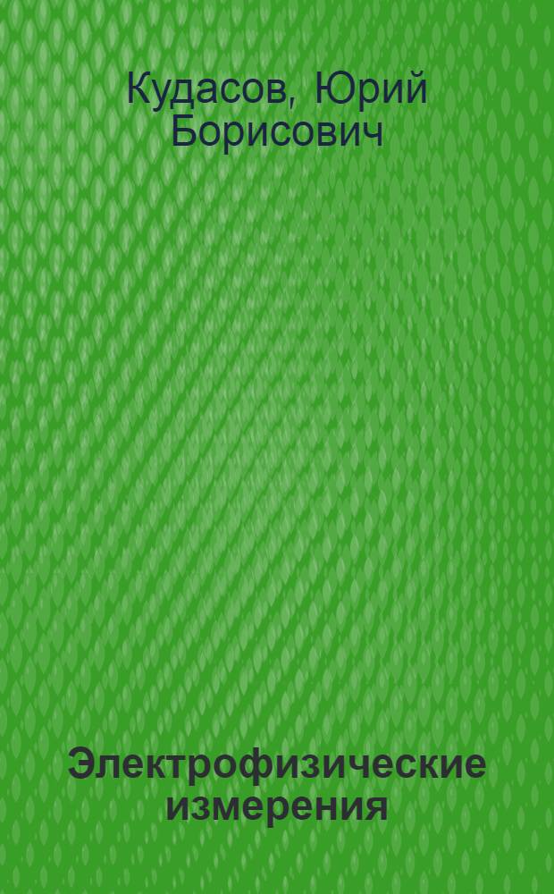 Электрофизические измерения : учебное пособие для студентов высших учебных заведений, обучающихся по направлению "Прикладные математика и физика", а также для студентов, обучающихся по смежным направлениям и специальностям в области естественных наук, техники и технологии