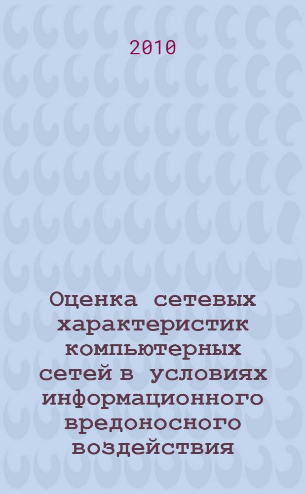 Оценка сетевых характеристик компьютерных сетей в условиях информационного вредоносного воздействия : учебное пособие : для студентов высших учебных заведений, обучающихся по специальности 090104 "Комплексная защита объектов информатизации"