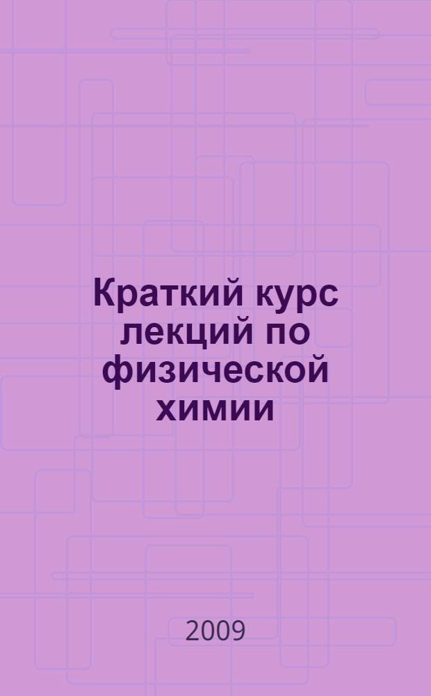 Краткий курс лекций по физической химии : учебное пособие для студентов высших учебных заведений, обучающихся по специальности 050101 (032300) - химия