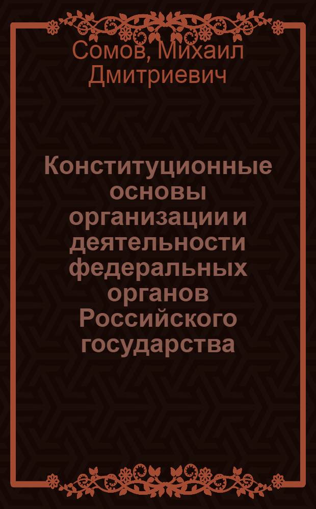 Конституционные основы организации и деятельности федеральных органов Российского государства