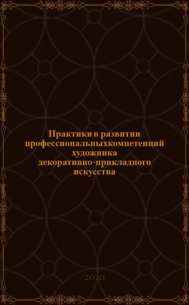 Практики в развитии профессиональныхкомпетенций художника декоративно-прикладного искусства (учебная, музейная, производственные, преддипломная): учебно-методическое пособие