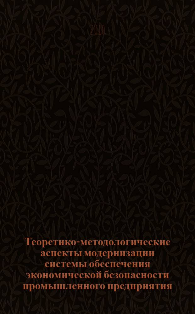 Теоретико-методологические аспекты модернизации системы обеспечения экономической безопасности промышленного предприятия : монография