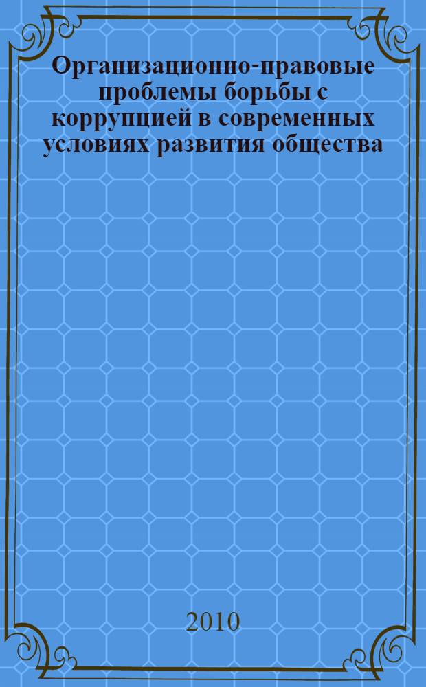 Организационно-правовые проблемы борьбы с коррупцией в современных условиях развития общества : материалы Международной научно-практической конференции, 27 мая 2010 года