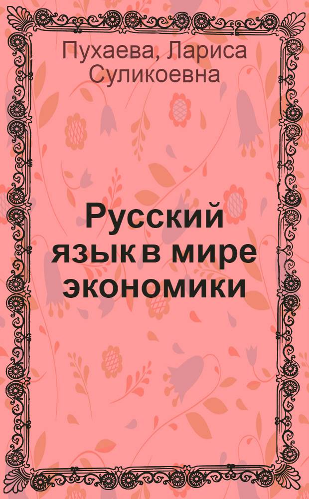 Русский язык в мире экономики : для иностранных учащихся, владеющих русским языком на 1-2 сертификационном уровне и изучающих экономику