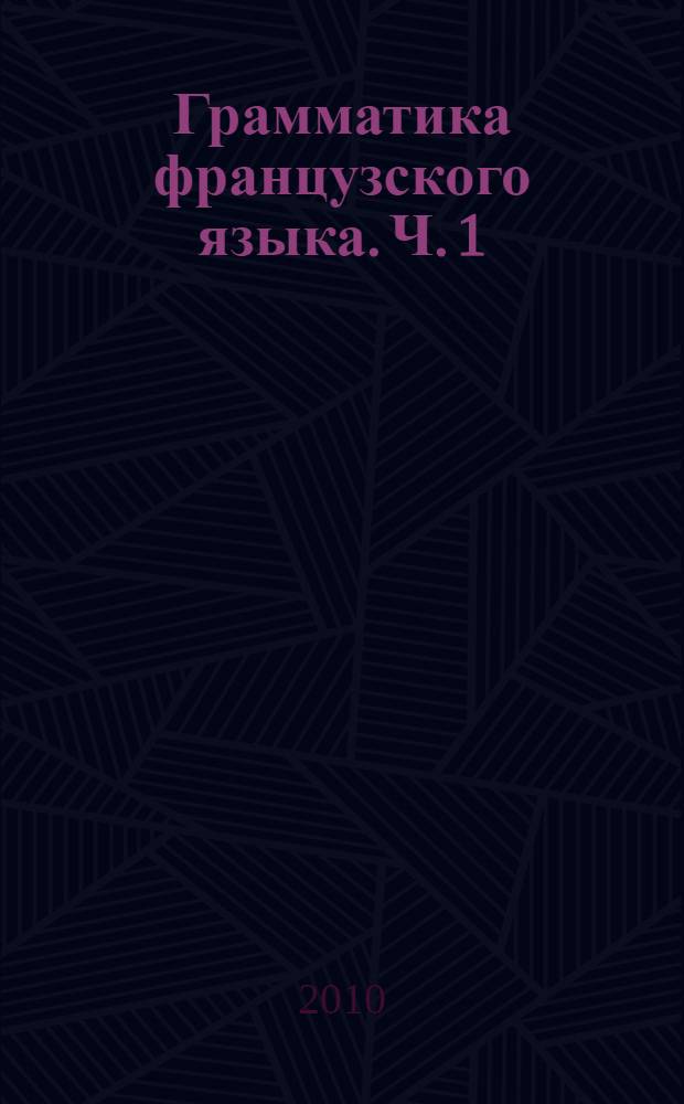 Грамматика французского языка. [Ч.] 1