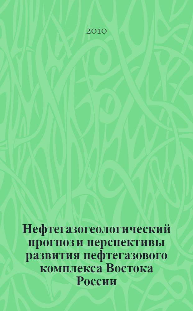 Нефтегазогеологический прогноз и перспективы развития нефтегазового комплекса Востока России : сборник материалов научно-практической конференции 22-26 ноября 2010 г