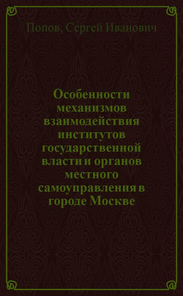 Особенности механизмов взаимодействия институтов государственной власти и органов местного самоуправления в городе Москве : автореферат диссертации на соискание ученой степени кандидата политических наук : специальность 23.00.02 <Политические институты, политические процессы и технологии>