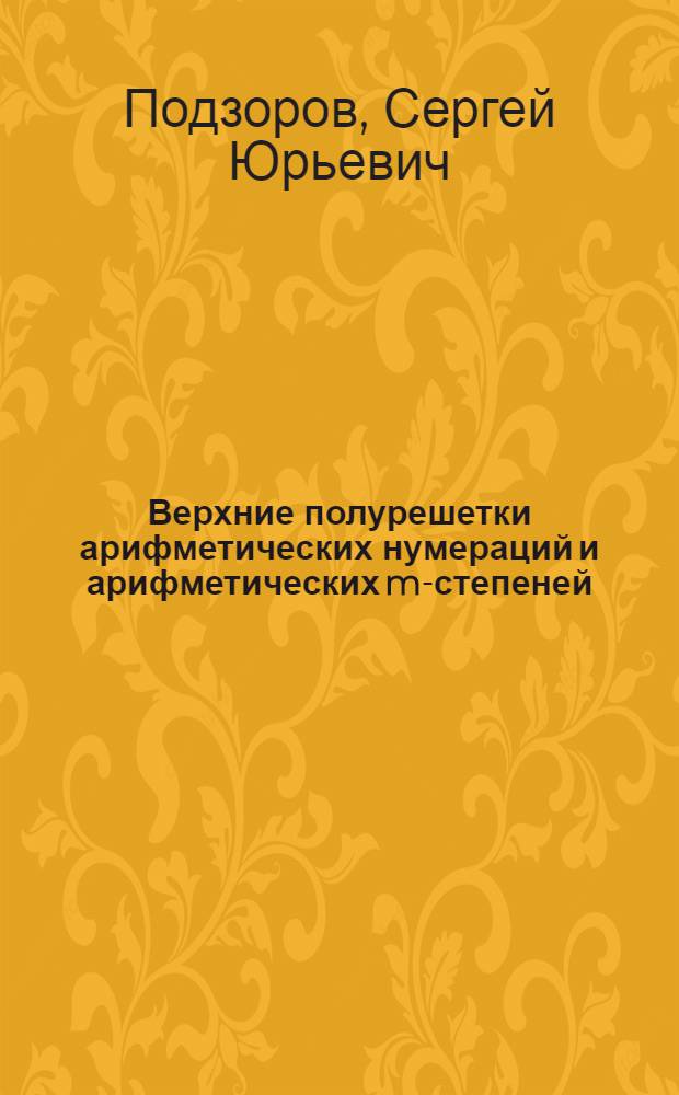 Верхние полурешетки арифметических нумераций и арифметических m-степеней : автореферат диссертации на соискание ученой степени доктора физико-математических наук : специальность 01.01.06 <Математическая логика, алгебра и теория чисел>