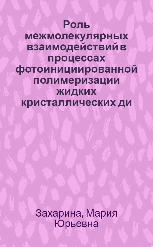 Роль межмолекулярных взаимодействий в процессах фотоинициированной полимеризации жидких кристаллических ди(мет)акрилатов : автореферат диссертации на соискание ученой степени кандидата химических наук : специальность 02.00.06 <Высокомолекулярные соединения>