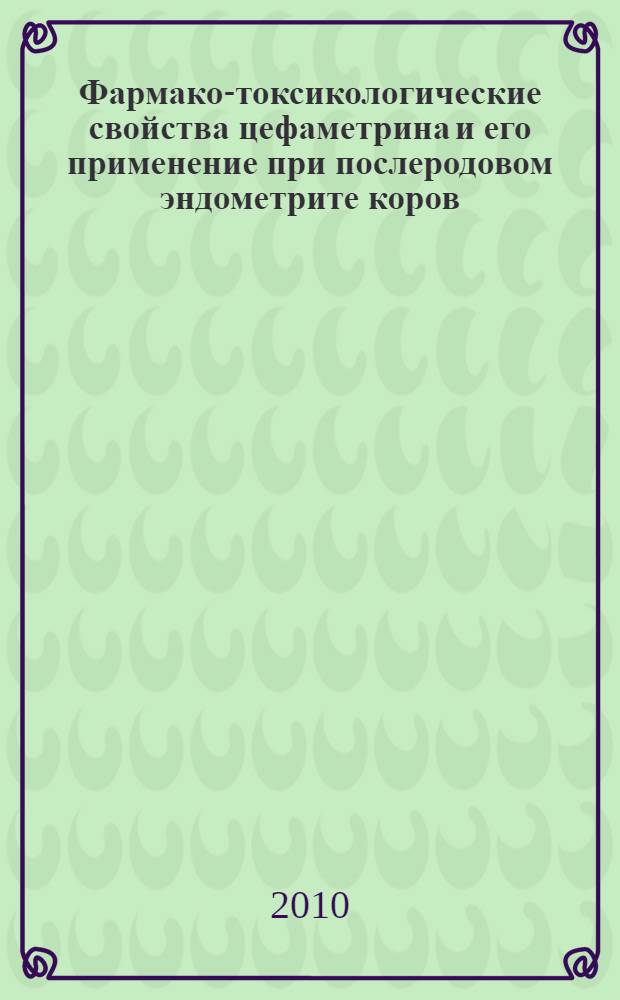 Фармако-токсикологические свойства цефаметрина и его применение при послеродовом эндометрите коров : автореферат диссертации на соискание ученой степени кандидата ветеринарных нау : специальность 06.02.03 <Ветеринарная фармакология с токсикологией> : специальность 06.02.05 <Ветеринарная санитария, экология, зоогигиена и ветеринарно-санитарная экспертиза>