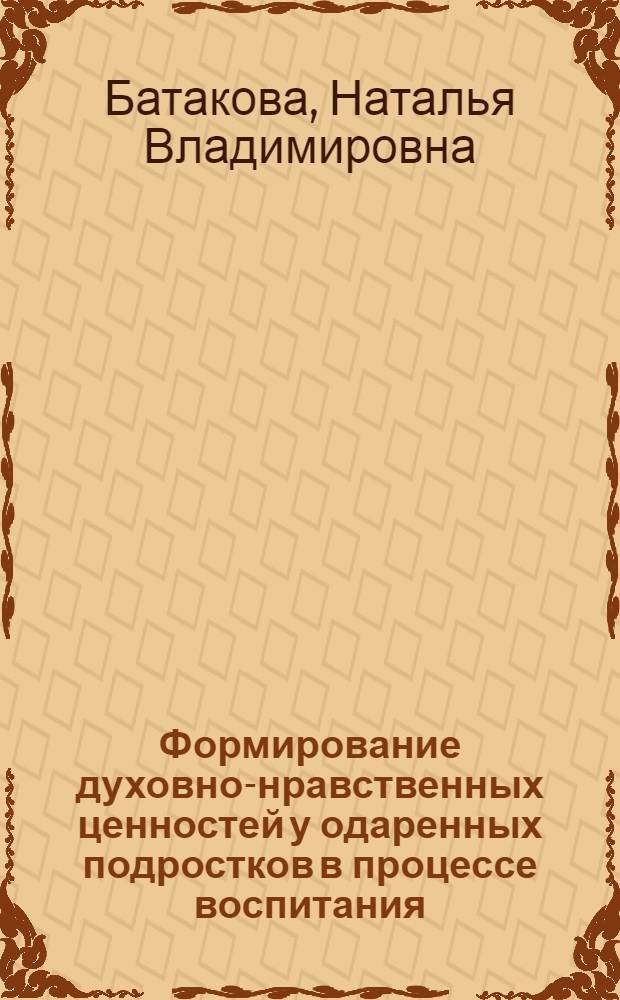 Формирование духовно-нравственных ценностей у одаренных подростков в процессе воспитания : автореферат диссертации на соискание ученой степени кандидата педагогических наук : специальность 13.00.01 <Общая педагогика, история педагогики и образования>