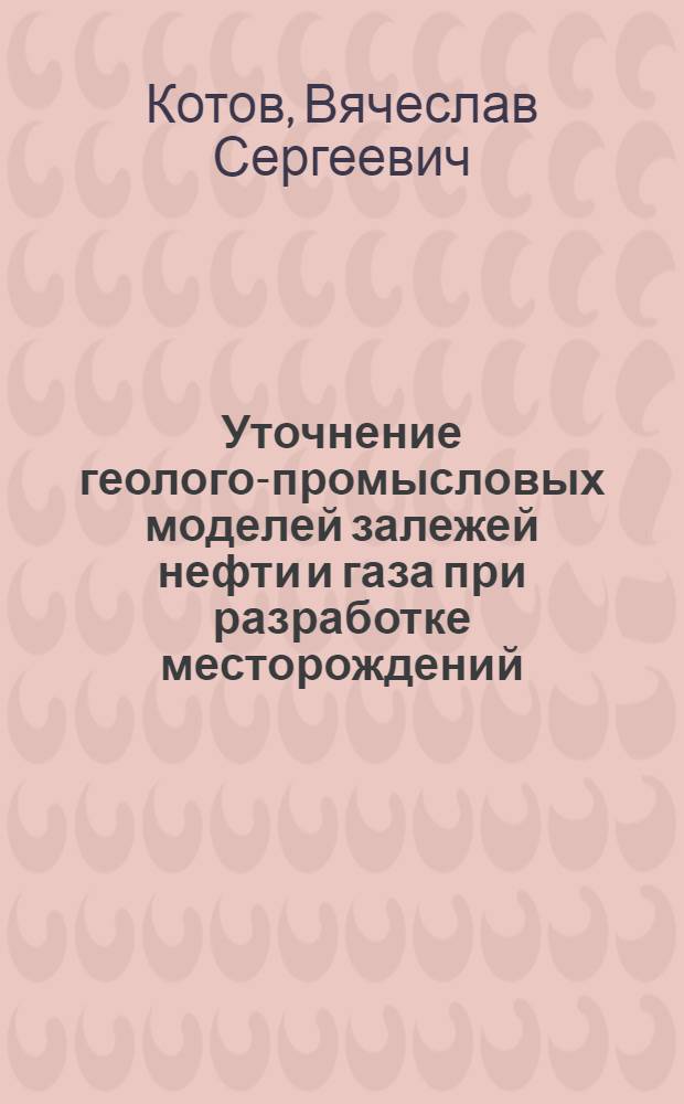 Уточнение геолого-промысловых моделей залежей нефти и газа при разработке месторождений : (на примере Сургутского и Красноленинского НГР) : автореферат диссертации на соискание ученой степени кандидата геолого-минералогических наук : специальность 25.00.12 <Геология, поиски и разведка нефтяных и газовых месторождений>