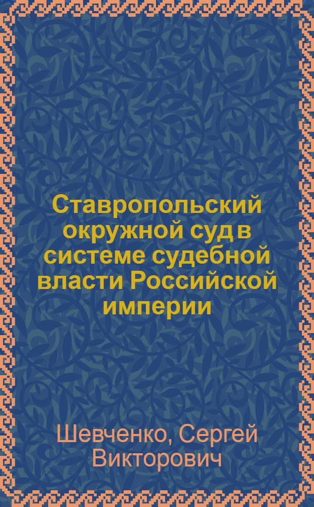 Ставропольский окружной суд в системе судебной власти Российской империи : автореферат диссертации на соискание ученой степени кандидата юридических наук : специальность 12.00.01 <Теория и история права и государства; история учений о праве и государстве>