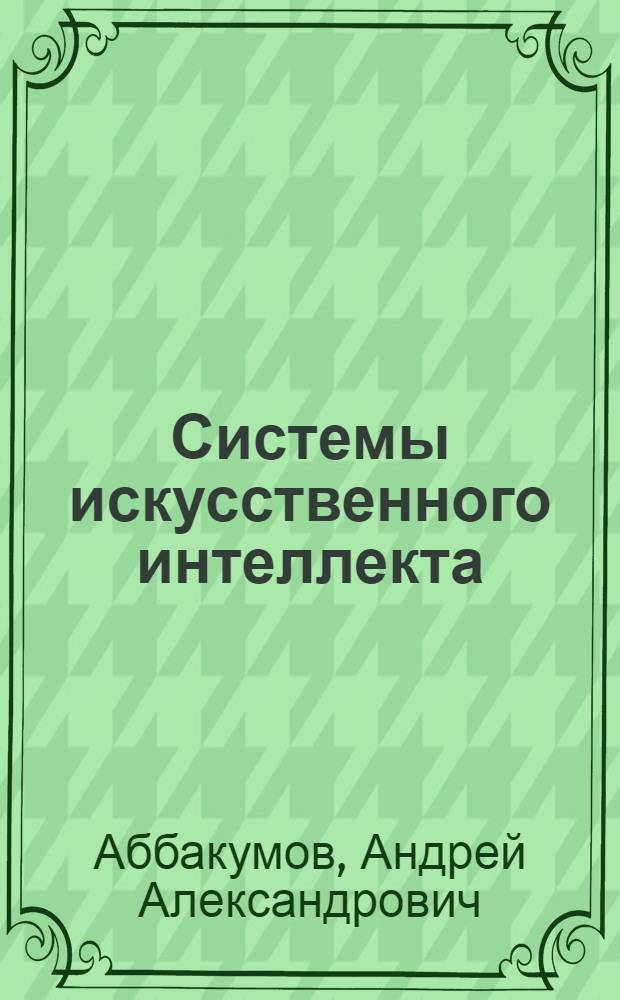 Системы искусственного интеллекта : учебно-методическое пособие : для студентов дневной формы обучения специальности "Автоматизированные системы обработки информации и управления" для подготовки к лабораторным занятиям и экзамену