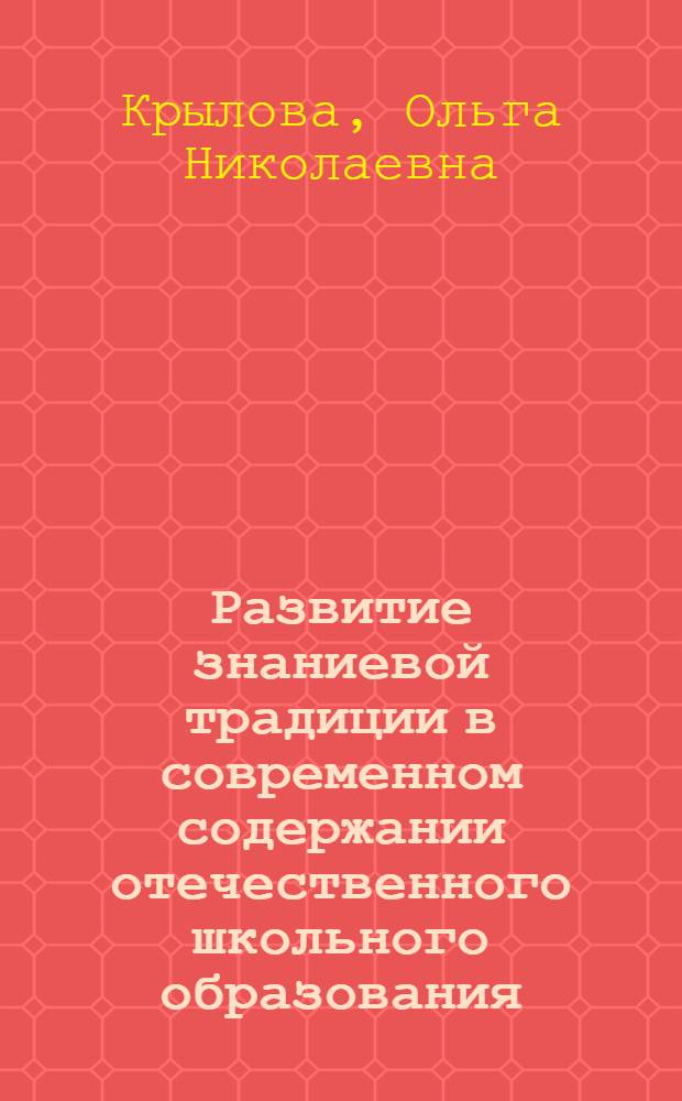 Развитие знаниевой традиции в современном содержании отечественного школьного образования : автореферат диссертации на соискание ученой степени доктора педагогических наук : специальность 13.00.01 <Общая педагогика, история педагогики и образования>
