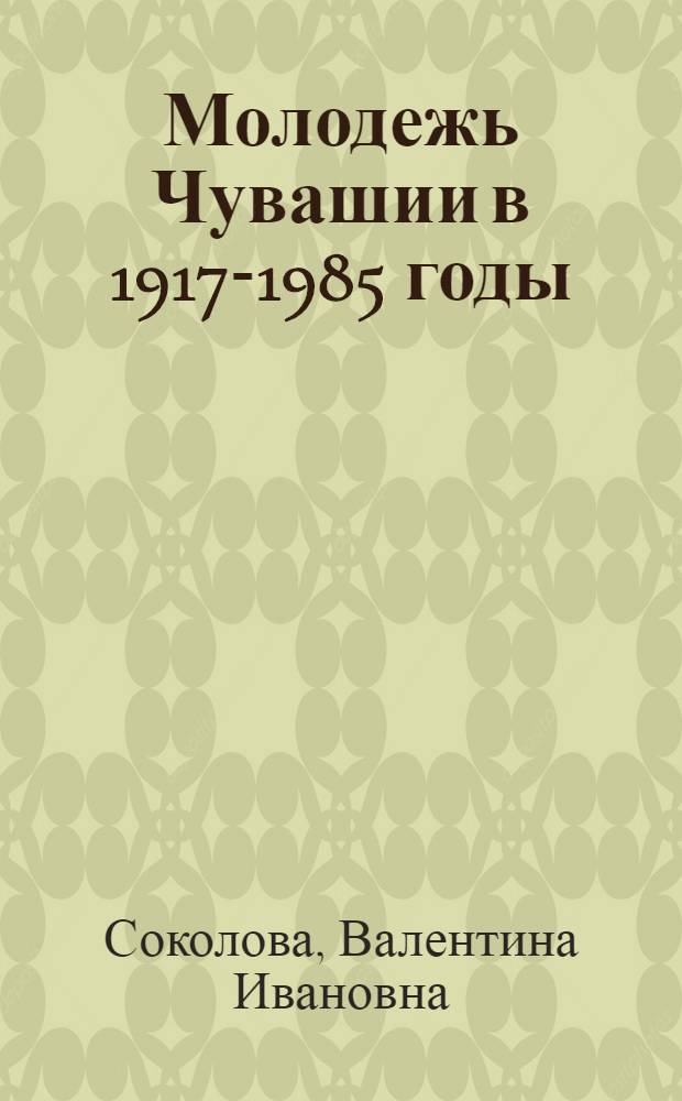 Молодежь Чувашии в 1917-1985 годы: исторический опыт реализации советской молодежной политики : автореферат диссертации на соискание ученой степени доктора исторических наук : специальность 07.00.02 <Отечественная история>