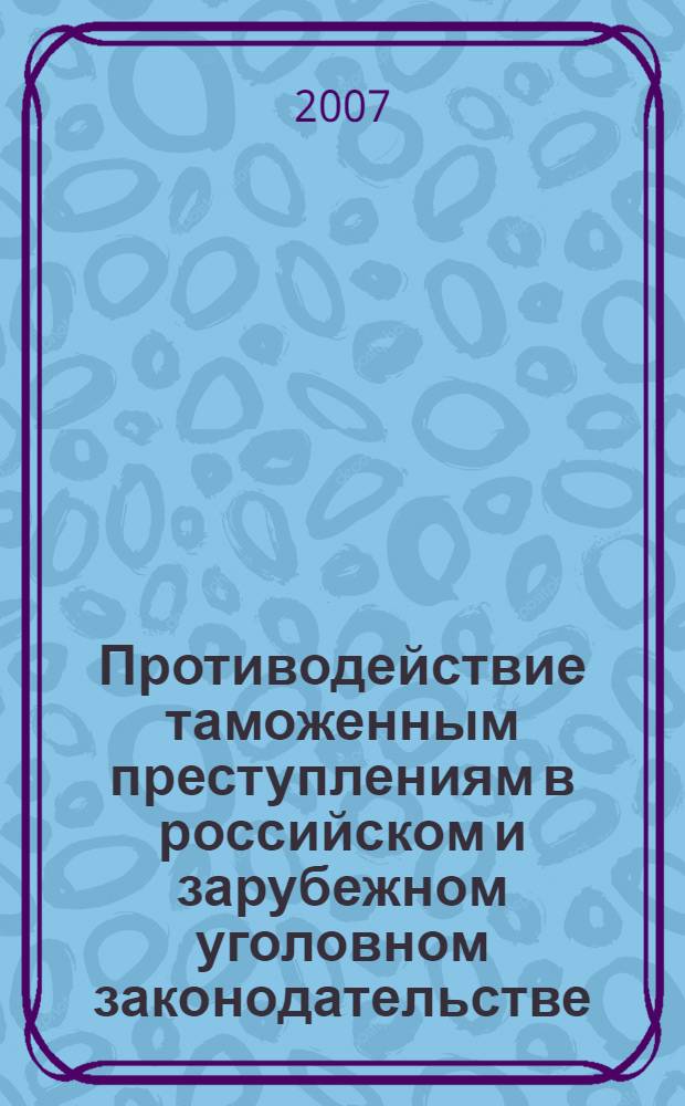 Противодействие таможенным преступлениям в российском и зарубежном уголовном законодательстве (историко-правовой анализ) : лекция : для студентов, бакалавров, аспирантов, магистрантов, адъюнктов