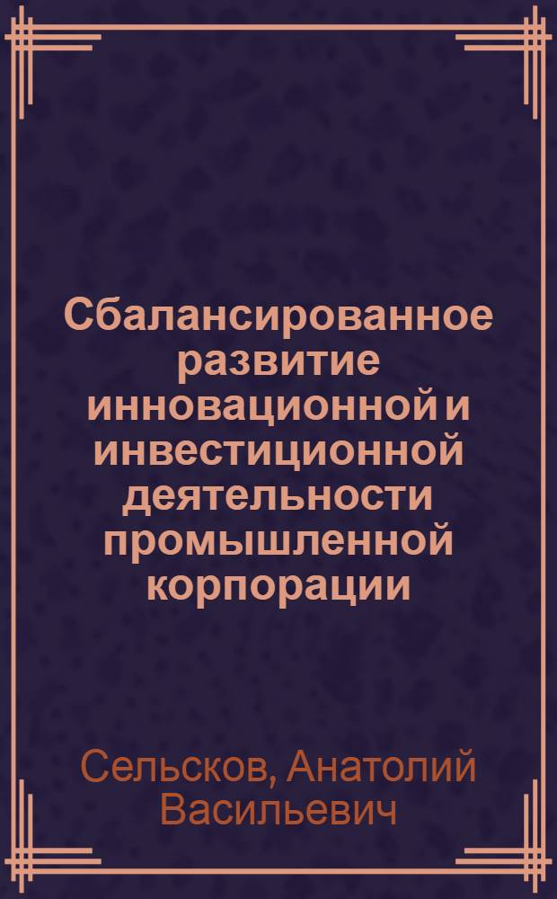 Сбалансированное развитие инновационной и инвестиционной деятельности промышленной корпорации : автореферат диссертации на соискание ученой степени доктора экономических наук : специальность 08.00.05 <Экономика и управление народным хозяйством по отраслям и сферам деятельности>