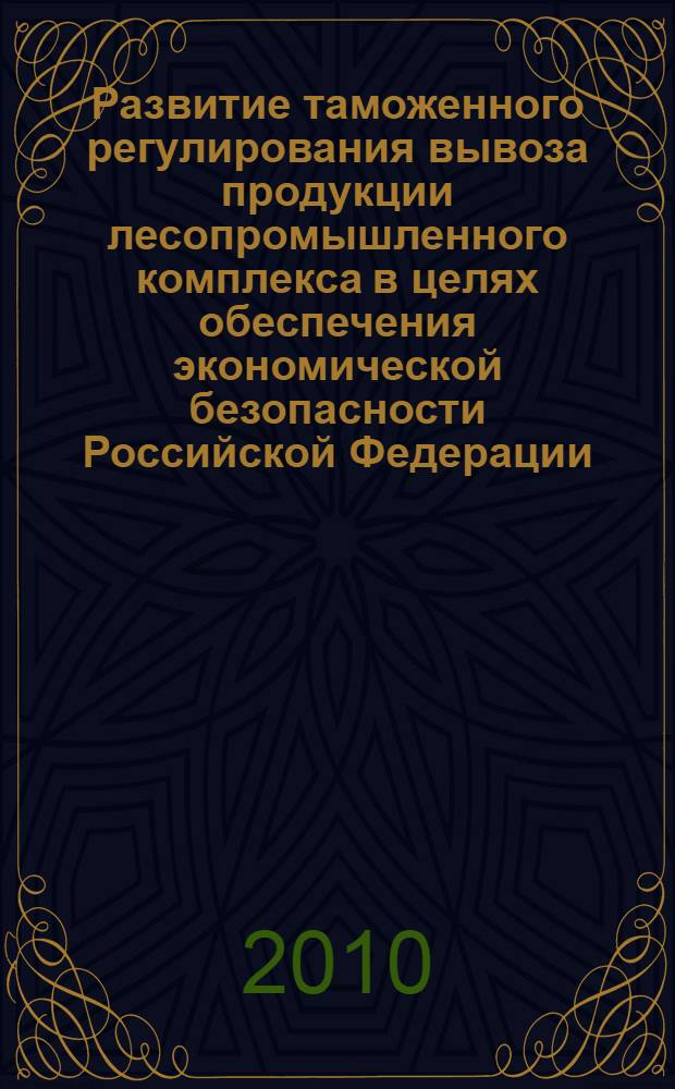Развитие таможенного регулирования вывоза продукции лесопромышленного комплекса в целях обеспечения экономической безопасности Российской Федерации : автореферат диссертации на соискание ученой степени кандидата экономических наук : специальность 08.00.05 <Экономика и управление народным хозяйством по отраслям и сферам деятельности>