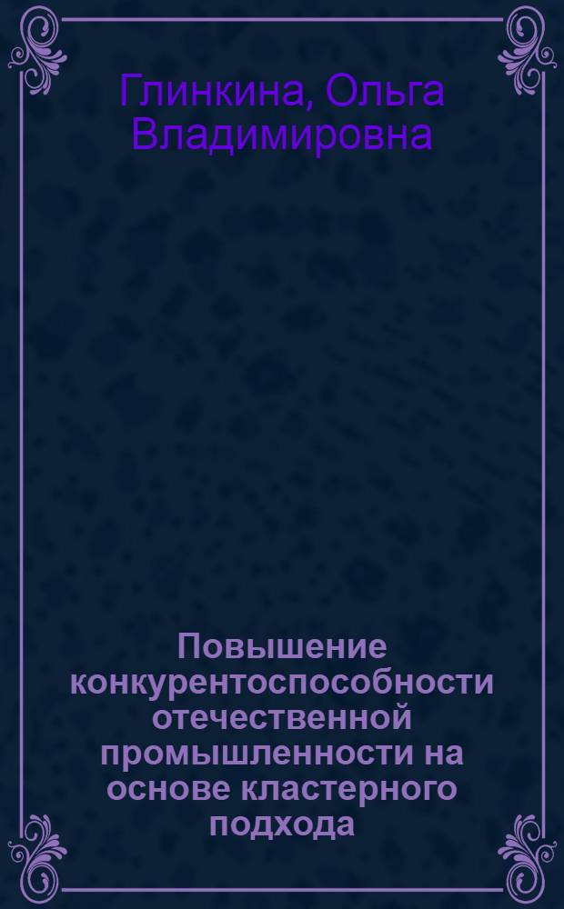 Повышение конкурентоспособности отечественной промышленности на основе кластерного подхода : автореферат диссертации на соискание ученой степени кандидата экономических наук : специальность 08.00.05 <Экономика и управление народным хозяйством по отраслям и сферам деятельности>