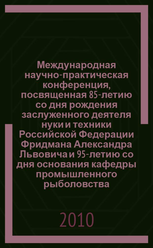 Международная научно-практическая конференция, посвященная 85-летию со дня рождения заслуженного деятеля нуки и техники Российской Федерации Фридмана Александра Львовича и 95-летию со дня основания кафедры промышленного рыболовства, 20-21 мая : материалы