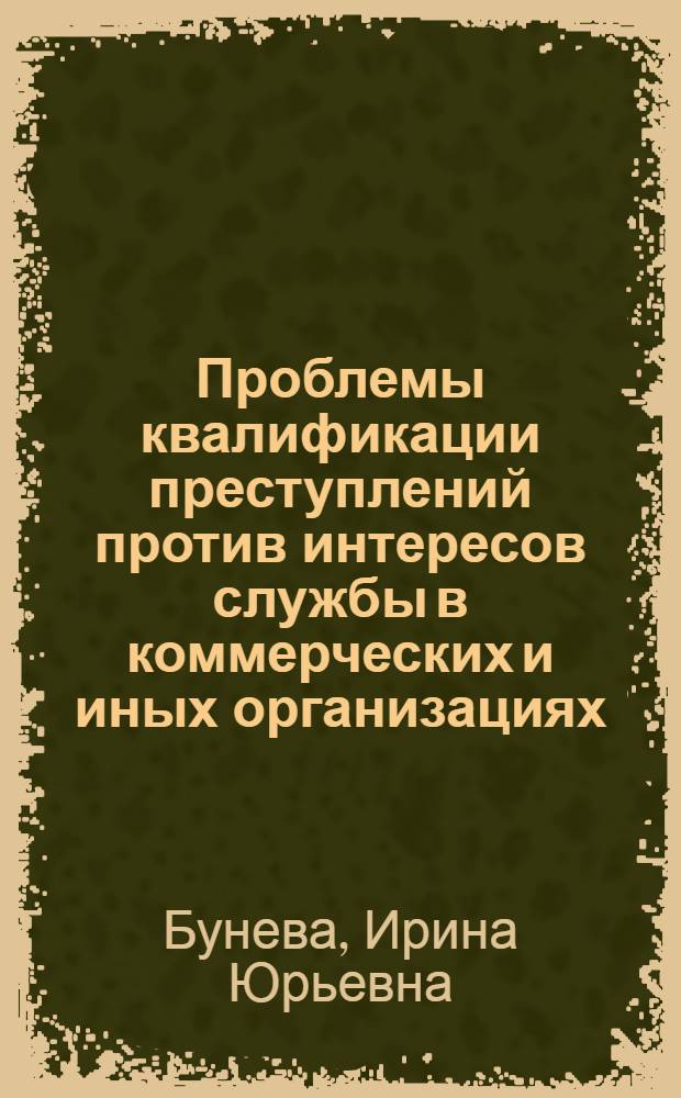 Проблемы квалификации преступлений против интересов службы в коммерческих и иных организациях : практическое пособие : учебное пособие для курсантов и слушателей образовательных учреждений МВД России юридического профиля