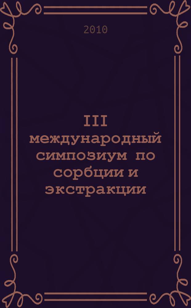 III международный симпозиум по сорбции и экстракции = Third international symposium on sorption and extraction. Школа молодых ученых "Сорбция и экстракция: проблемы и перспективы" = Shool for young scientists "Sorption and extracion: problems and prospects" : материалы [симпозиума и школы, проходивших] 20-24 сентября 2010 г., Владивосток