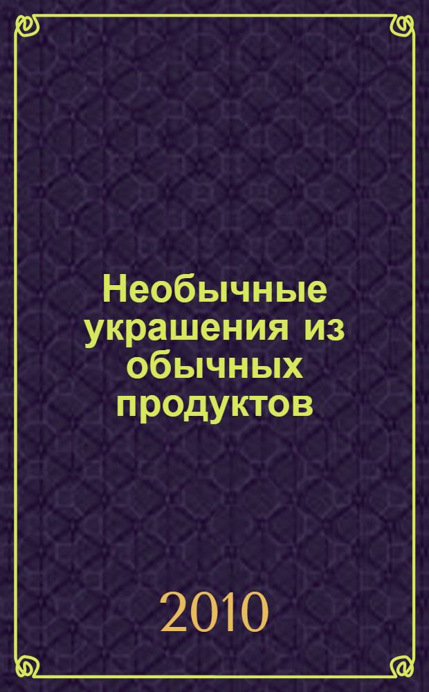Необычные украшения из обычных продуктов : практическое пособие