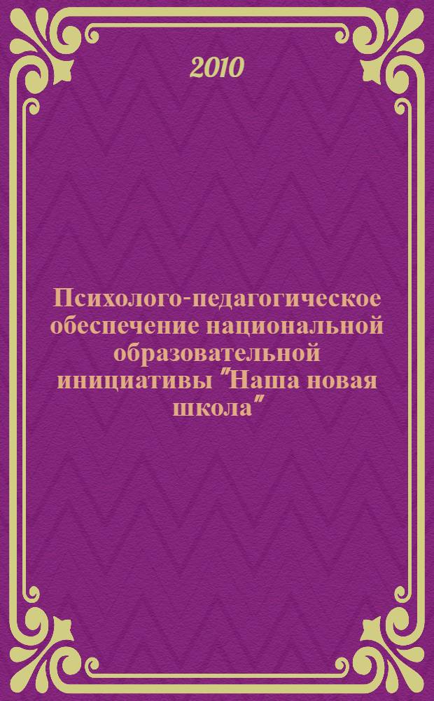 Психолого-педагогическое обеспечение национальной образовательной инициативы "Наша новая школа" : материалы VI Всероссийской научно-практической конференции, Москва, 14-16 ноября 2010 года