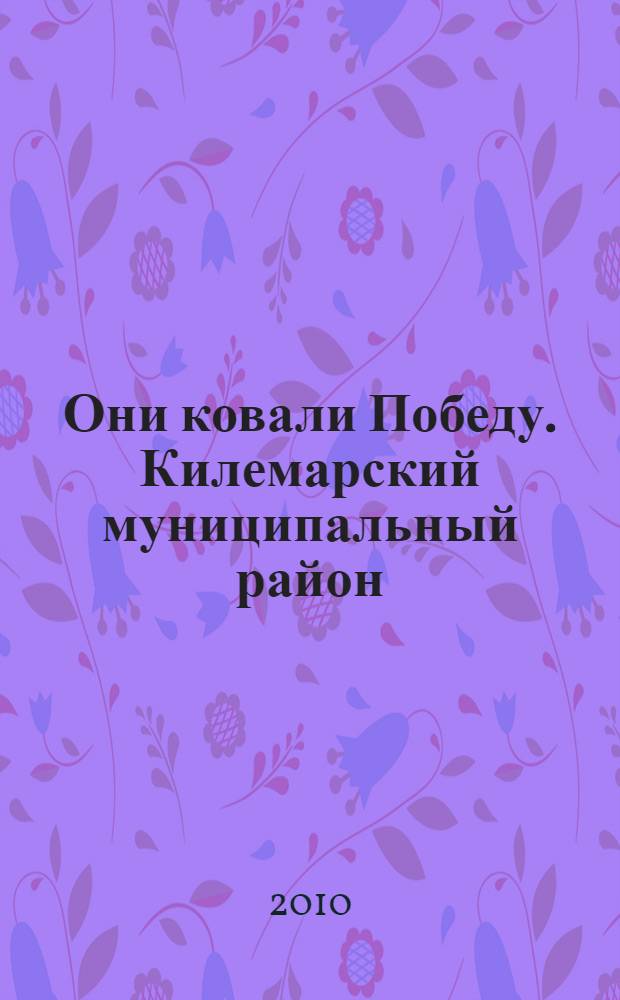 Они ковали Победу. Килемарский муниципальный район : Республика Марий Эл : 1941-1945 : поименные списки тружеников тыла Великой Отечественной войны : труженикам тыла Килемарского района посвящается