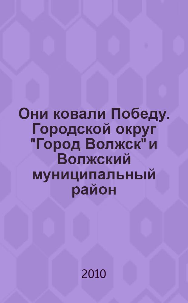 Они ковали Победу. Городской округ "Город Волжск" и Волжский муниципальный район : Республика Марий Эл : 1941-1945 : поименные списки тружеников тыла Великой Отечественной войны : труженикам тыла г. Волжска и Волжского района посвящается