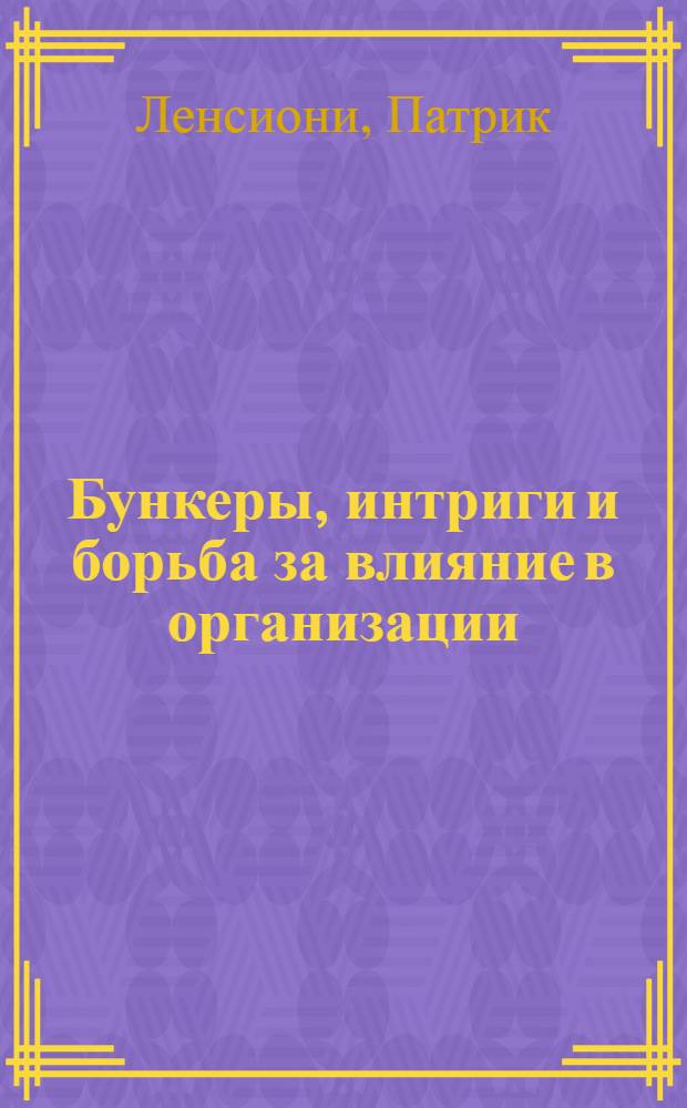 Бункеры, интриги и борьба за влияние в организации : как преодолеть барьеры, мешающие эффективной работе