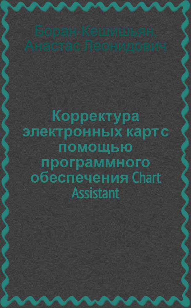Корректура электронных карт с помощью программного обеспечения Chart Assistant : учебное пособие : для подготовки студентов (курсантов) высших учебных заведений, обучающихся по направлению подготовки: 658000