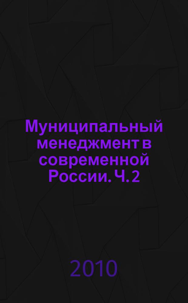 Муниципальный менеджмент в современной России. Ч. 2 : Социально-экономическое развитие и управление городским хозяйством