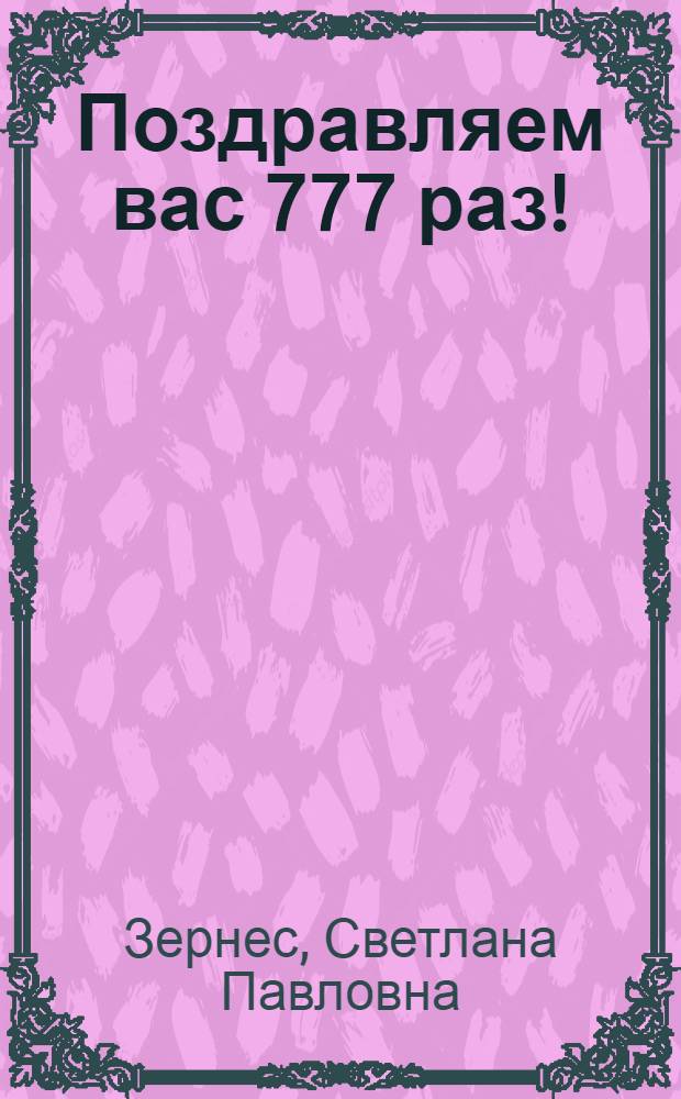 Поздравляем вас 777 раз! : авторские шпаргалки-поздравлялки в стихах