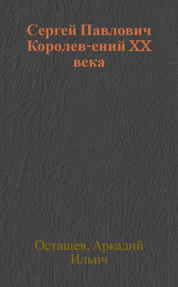 Сергей Павлович Королев -гений XX века : прижизненные личные воспоминания об академике С.П. Королеве