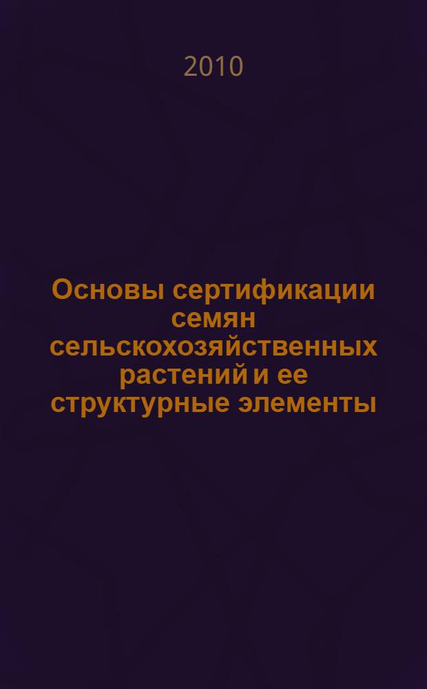 Основы сертификации семян сельскохозяйственных растений и ее структурные элементы : учебное пособие для студентов высших учебных заведений, обучающихся по направлениям агрономического образования