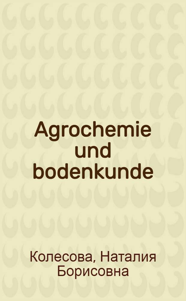Agrochemie und bodenkunde : учебное пособие : для студентов аграрных вузов, обучающихся по направлению "Агрохимия и агропочвоведение" и специальности "Агрохимия и почвоведение"