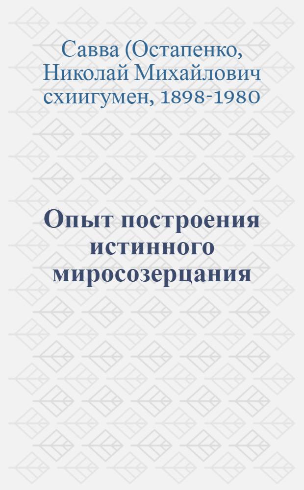 Опыт построения истинного миросозерцания : жизнеописание. Проповеди. Поучения. Воспоминания духовных чад