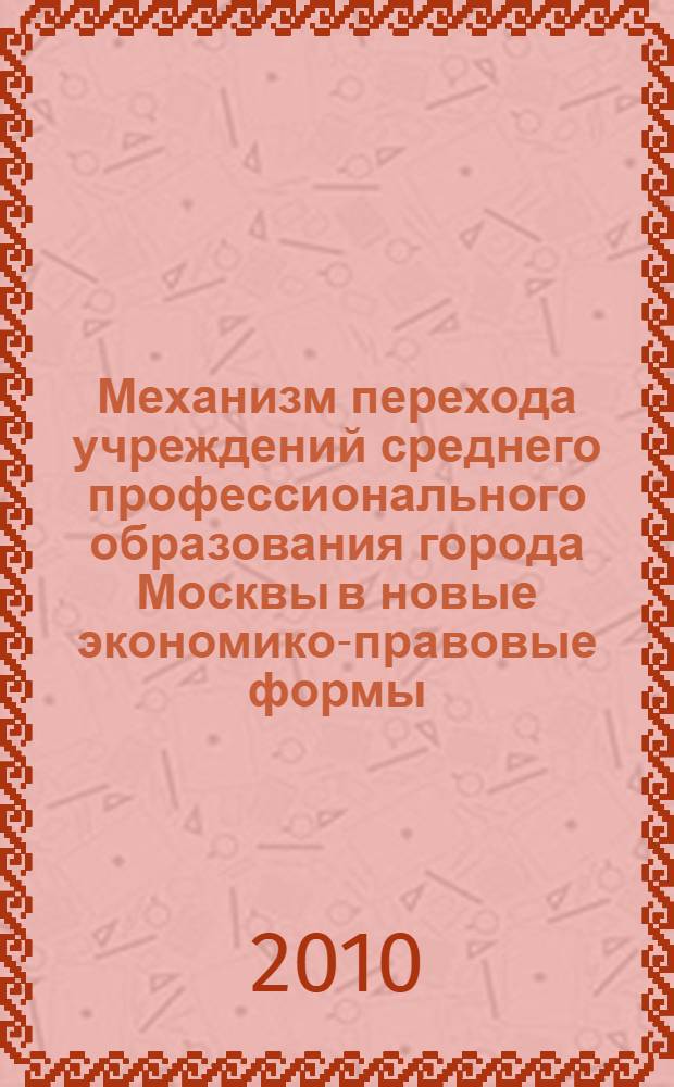 Механизм перехода учреждений среднего профессионального образования города Москвы в новые экономико-правовые формы : организационно-методические рекомендации