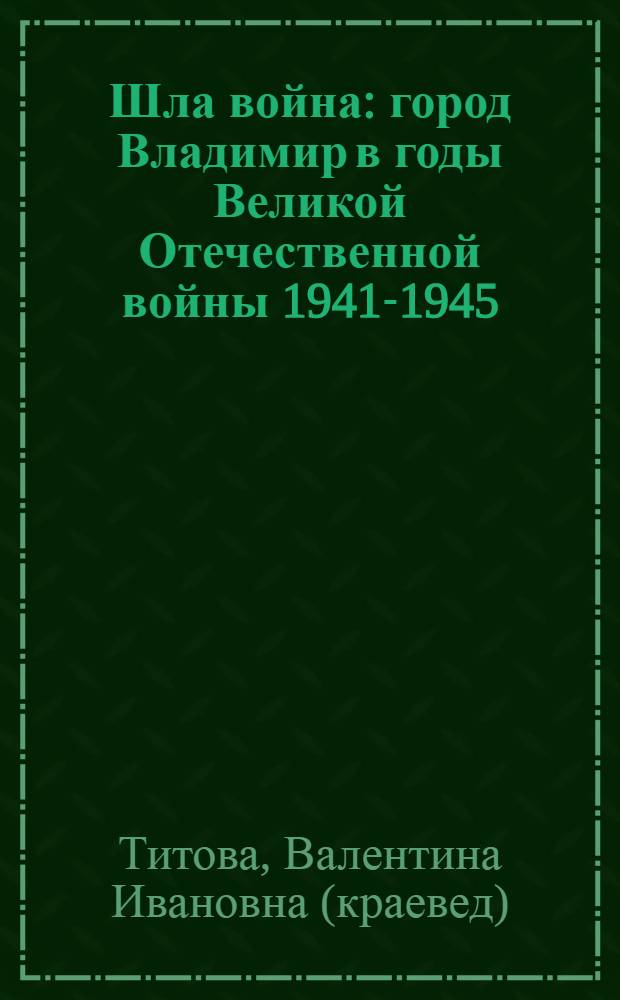 Шла война : город Владимир в годы Великой Отечественной войны 1941-1945 : (документы и воспоминания)