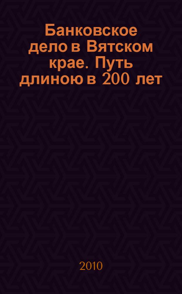 Банковское дело в Вятском крае. Путь длиною в 200 лет : сборник рефератов победителей конкурса, посвященного 150-летию Банка России, 145-летию Вятского отделения Государственного банка, 200-летию открытия Слободского городского общественного Анфилатова банка